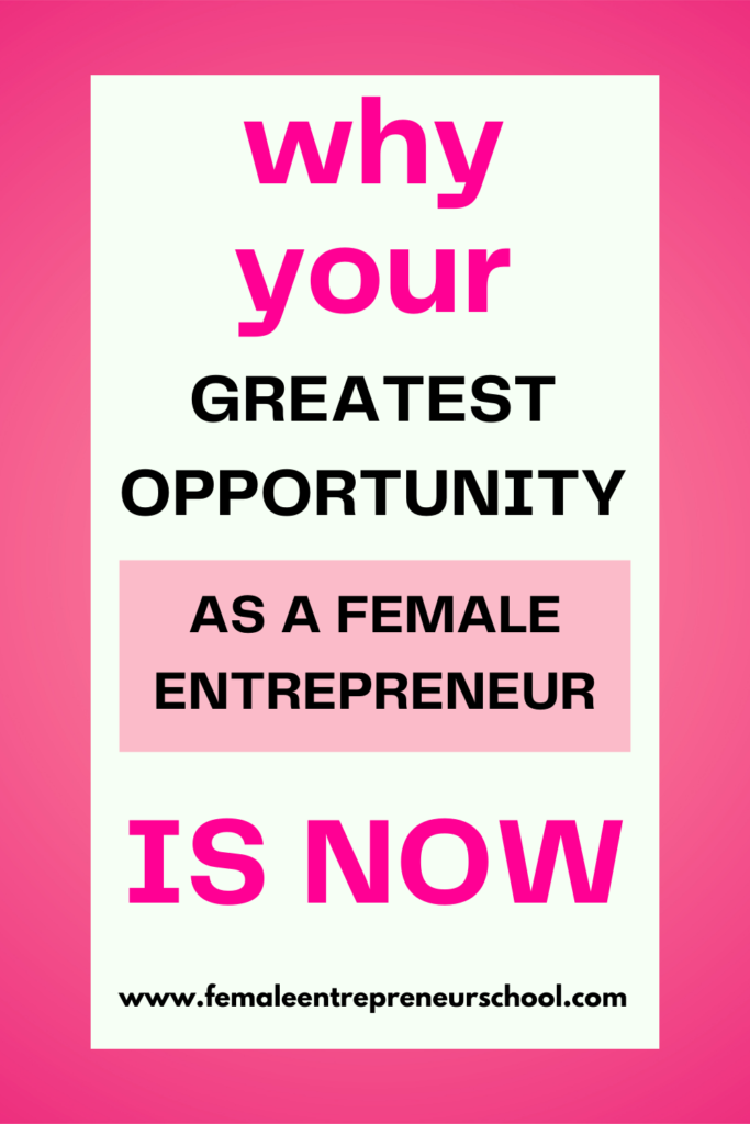 WHY YOUR GREATEST OPPORTUNITY AS A FEMALE ENTREPRENEUR IS NOW