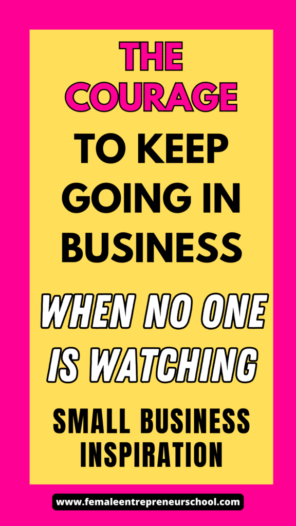 The courage to keep going in business when no-one is watching.