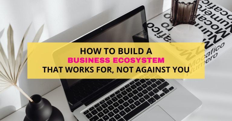 HOW TO BUILD A BUSINESS ECOSYSTEM THAT WORKS FOR AND NOT AGAINST YOU.